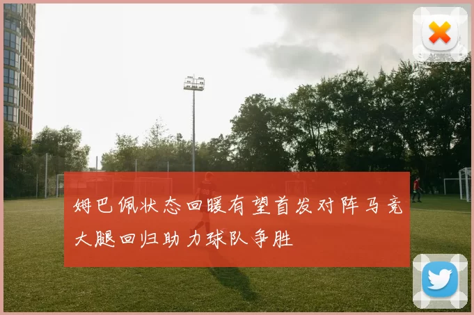 姆巴佩状态回暖有望首发对阵马竞大腿回归助力球队争胜