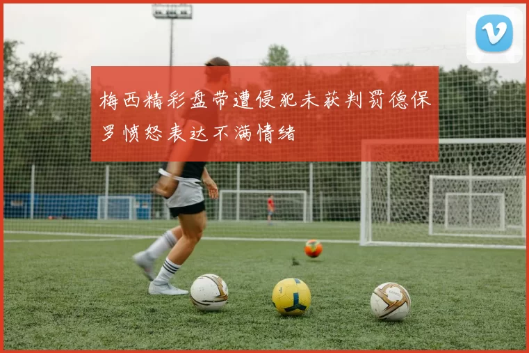 梅西精彩盘带遭侵犯未获判罚德保罗愤怒表达不满情绪