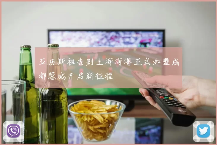 亚历斯祖告别上海海港正式加盟成都蓉城开启新征程