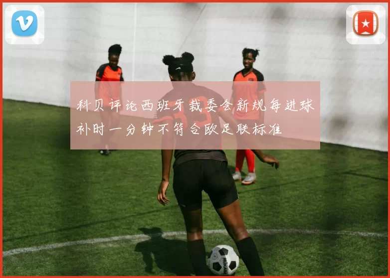 科贝评论西班牙裁委会新规每进球补时一分钟不符合欧足联标准