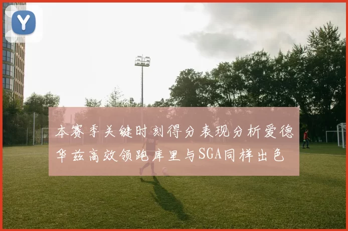 本赛季关键时刻得分表现分析爱德华兹高效领跑库里与SGA同样出色