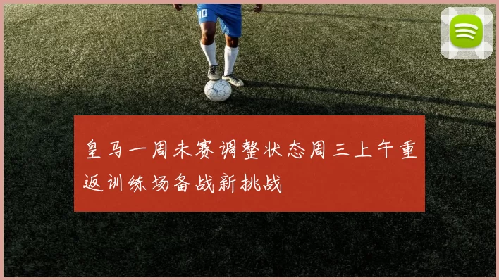 皇马一周未赛调整状态周三上午重返训练场备战新挑战