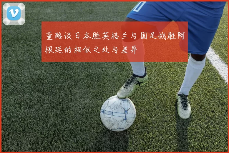 董路谈日本胜英格兰与国足战胜阿根廷的相似之处与差异