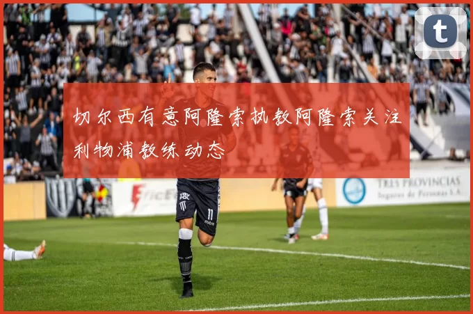 切尔西有意阿隆索执教阿隆索关注利物浦教练动态