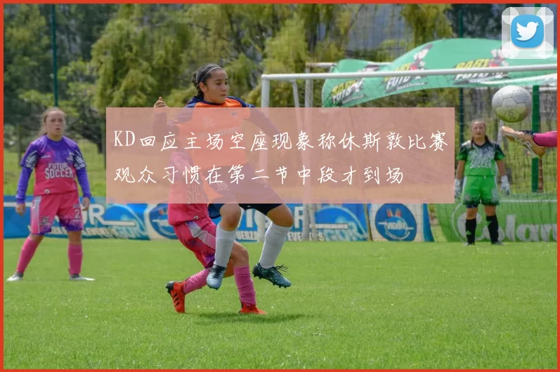 KD回应主场空座现象称休斯敦比赛观众习惯在第二节中段才到场