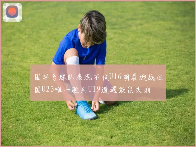 国字号球队表现不佳U16明晨迎战法国U23唯一胜利U19遭遇袋鼠失利