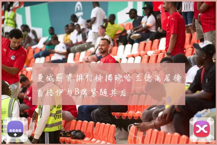 曼城薪资排行榜揭晓哈兰德高居榜首格伊与B席紧随其后