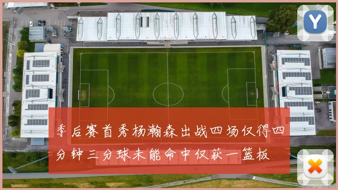 季后赛首秀杨瀚森出战四场仅得四分钟三分球未能命中仅获一篮板