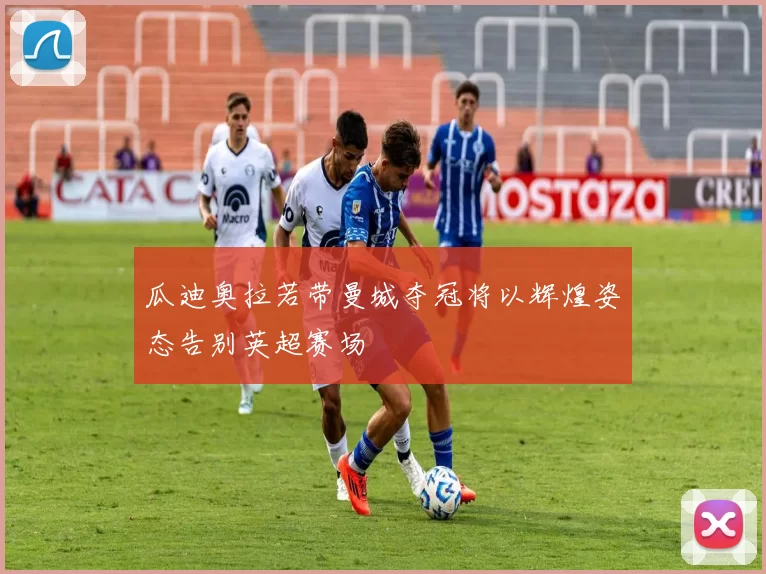 瓜迪奥拉若带曼城夺冠将以辉煌姿态告别英超赛场