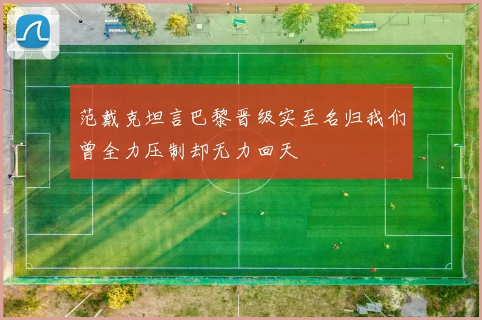 范戴克坦言巴黎晋级实至名归我们曾全力压制却无力回天