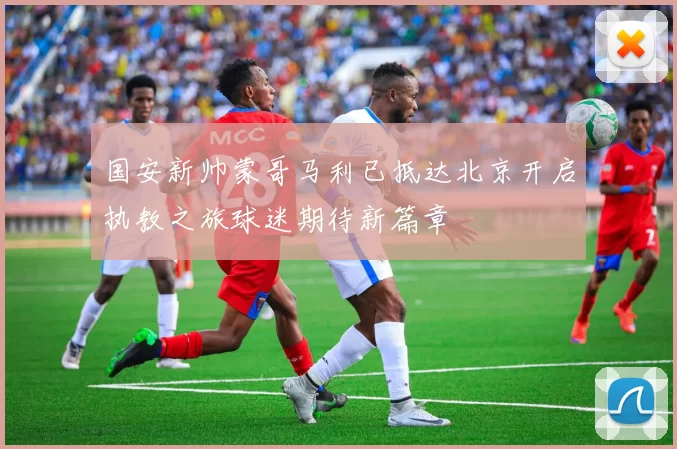 国安新帅蒙哥马利已抵达北京开启执教之旅球迷期待新篇章