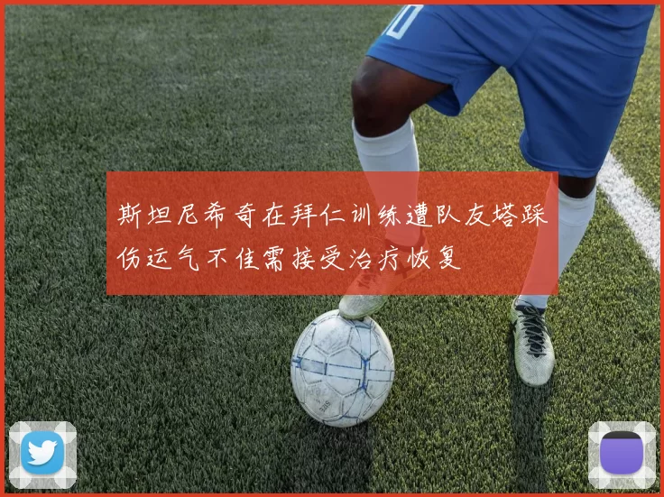 斯坦尼希奇在拜仁训练遭队友塔踩伤运气不佳需接受治疗恢复