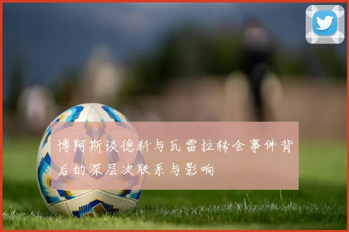 博阿斯谈德科与瓦雷拉转会事件背后的深层次联系与影响